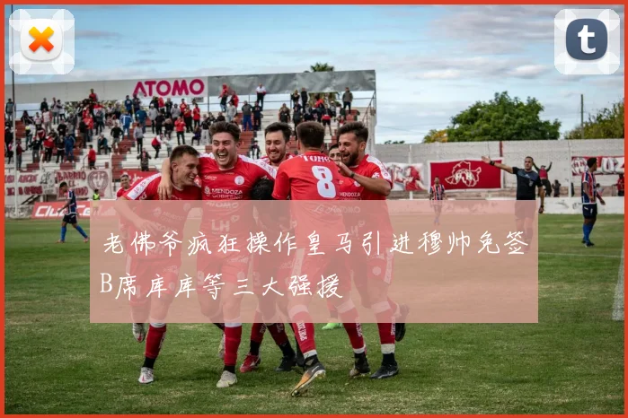 老佛爷疯狂操作皇马引进穆帅免签B席库库等三大强援
