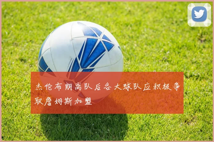 杰伦布朗离队后各大球队应积极争取詹姆斯加盟
