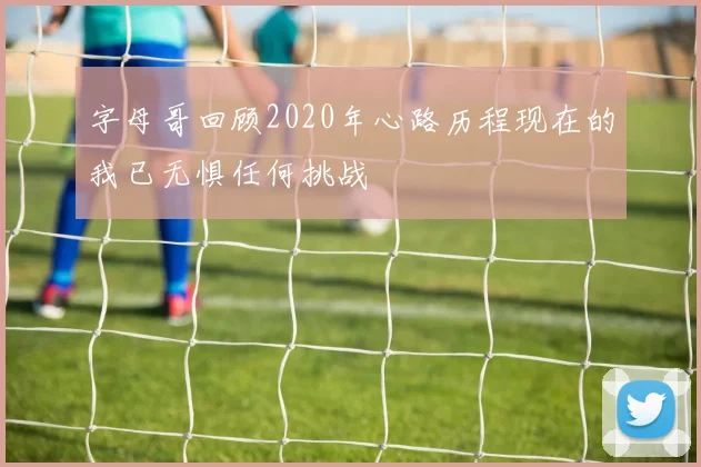 字母哥回顾2020年心路历程现在的我已无惧任何挑战