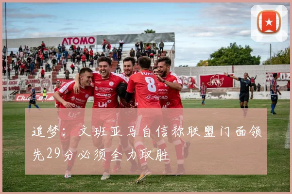 追梦：文班亚马自信称联盟门面领先29分必须全力取胜