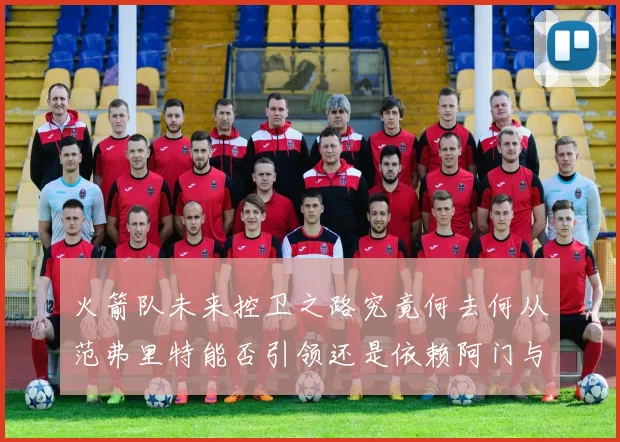 火箭队未来控卫之路究竟何去何从范弗里特能否引领还是依赖阿门与谢泼德