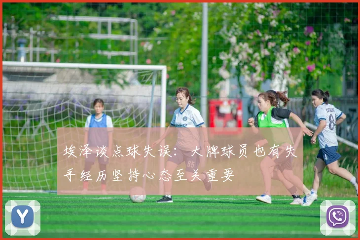 埃泽谈点球失误：大牌球员也有失手经历坚持心态至关重要