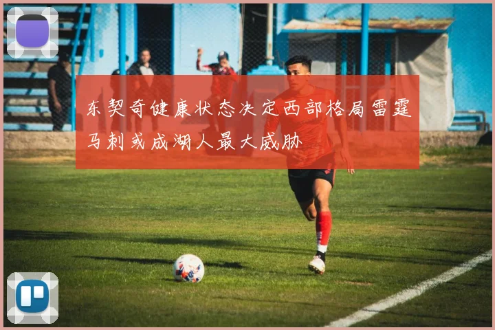 东契奇健康状态决定西部格局雷霆马刺或成湖人最大威胁