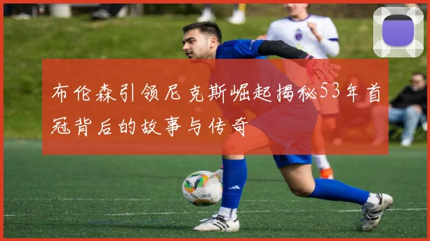 布伦森引领尼克斯崛起揭秘53年首冠背后的故事与传奇