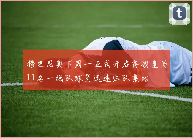 穆里尼奥下周一正式开启备战皇马11名一线队球员迅速归队集结