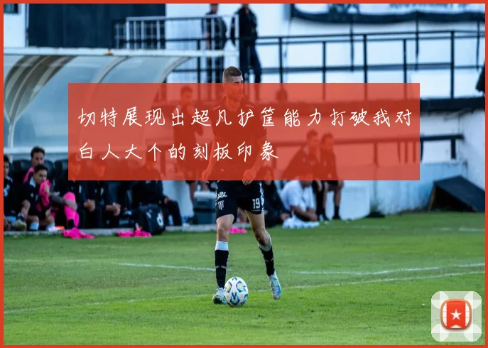 切特展现出超凡护筐能力打破我对白人大个的刻板印象
