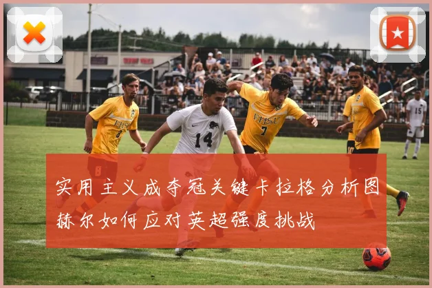 实用主义成夺冠关键卡拉格分析图赫尔如何应对英超强度挑战