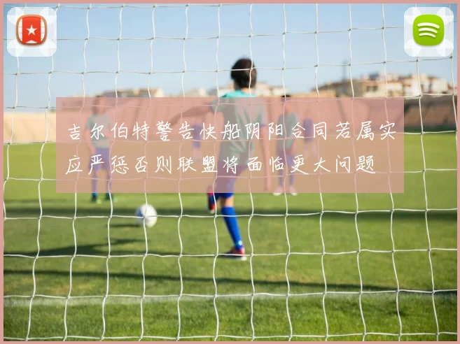 吉尔伯特警告快船阴阳合同若属实应严惩否则联盟将面临更大问题