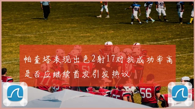 帕奎塔表现出色2射17对抗成功率高是否应继续首发引发热议