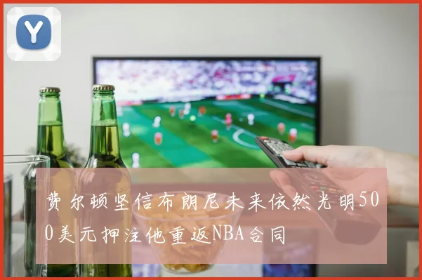 费尔顿坚信布朗尼未来依然光明500美元押注他重返NBA合同