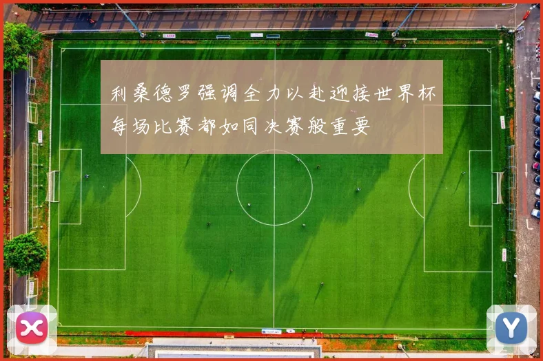 利桑德罗强调全力以赴迎接世界杯每场比赛都如同决赛般重要