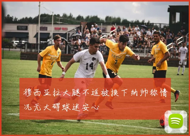 穆西亚拉大腿不适被换下纳帅称情况无大碍球迷安心