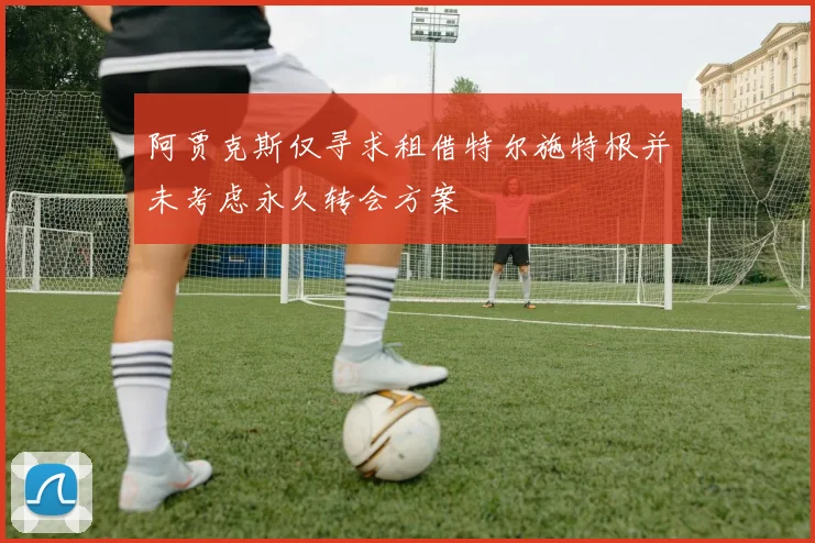 阿贾克斯仅寻求租借特尔施特根并未考虑永久转会方案